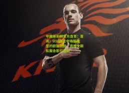 中国体彩网官方首页：喜讯！U16国足中场新星签约欧冠劲旅，亮相全新队服合影引轰动