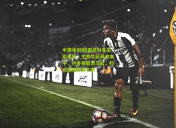 中国体彩网|国足对手深陷危机，主帅欠薪风波未平，热身赛取消又起，归化进程停滞不前