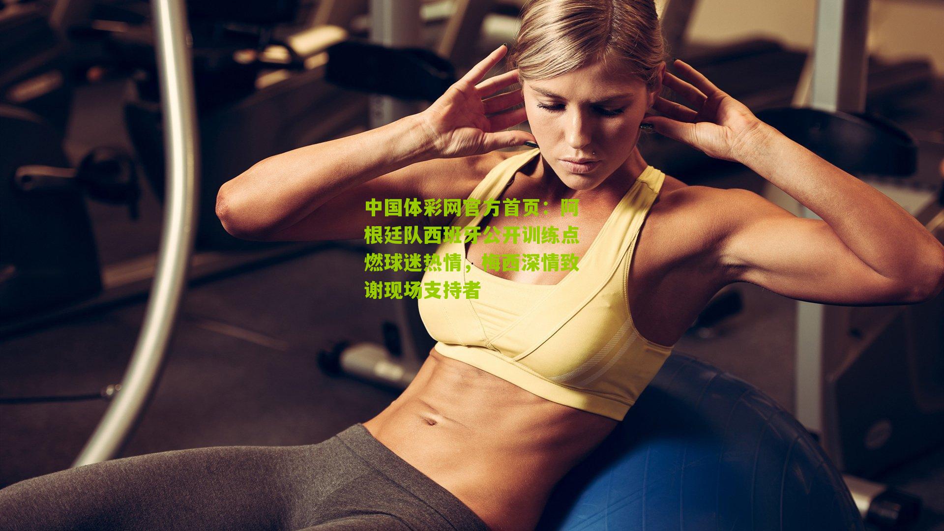 阿根廷队西班牙公开训练点燃球迷热情，梅西深情致谢现场支持者