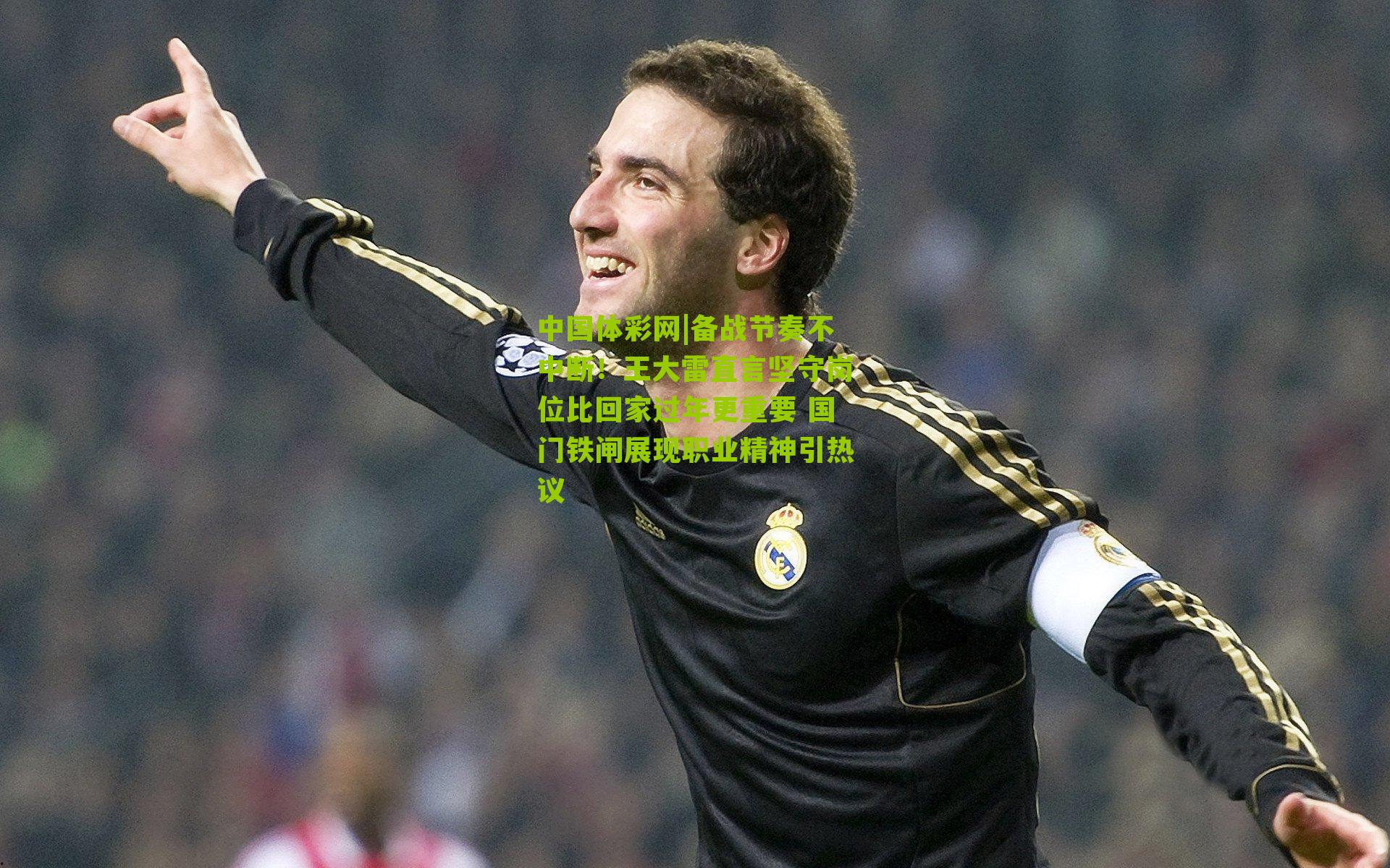 备战节奏不中断!王大雷直言坚守岗位比回家过年更重要 国门铁闸展现职业精神引热议