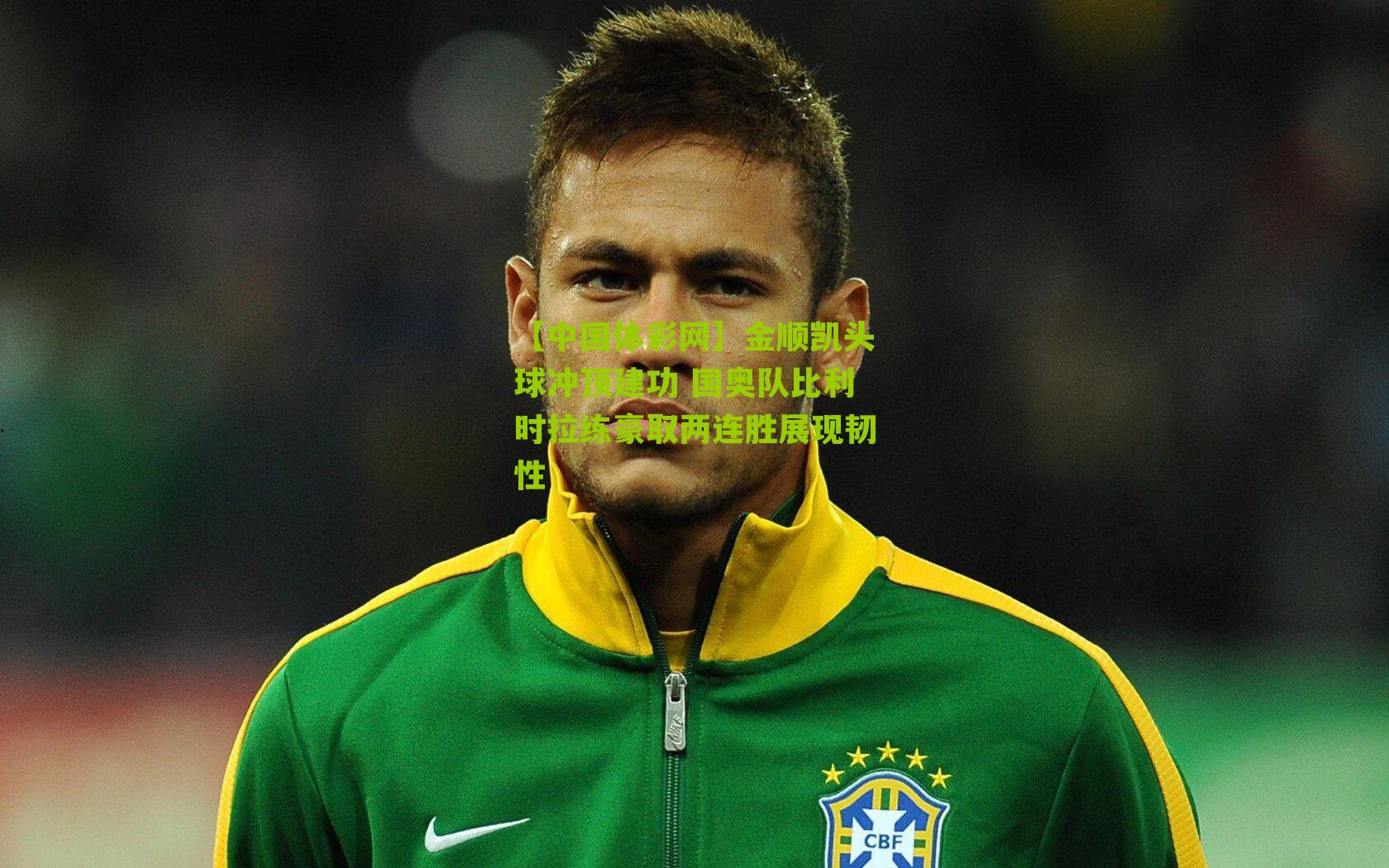 金顺凯头球冲顶建功 国奥队比利时拉练豪取两连胜展现韧性