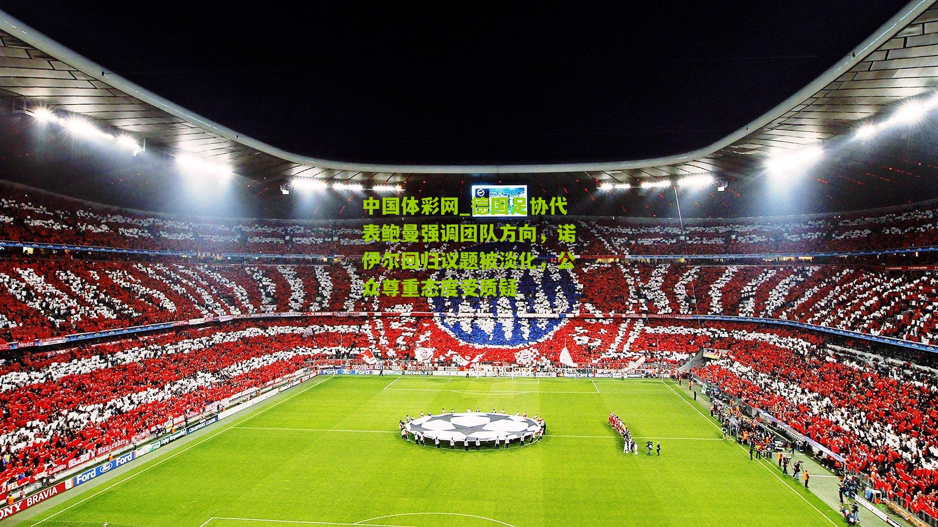 德国足协代表鲍曼强调团队方向，诺伊尔回归议题被淡化，公众尊重态度受质疑