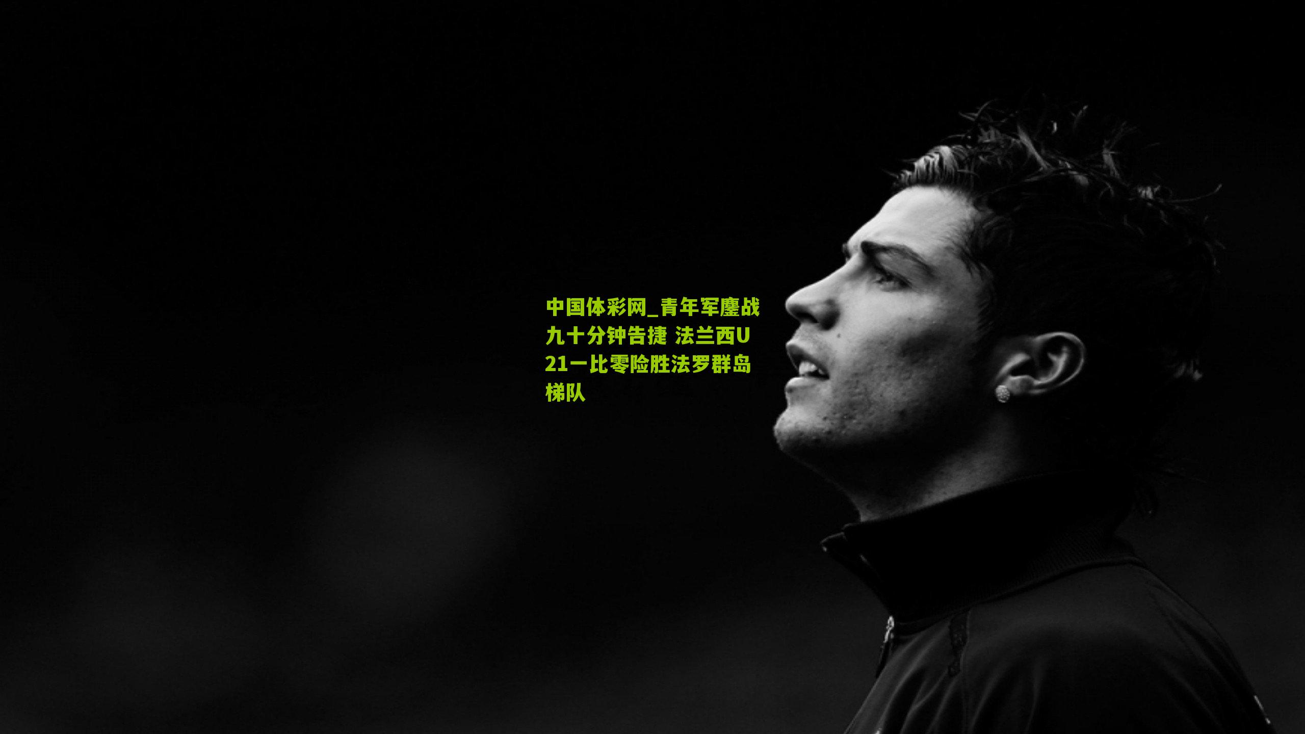 青年军鏖战九十分钟告捷 法兰西U21一比零险胜法罗群岛梯队